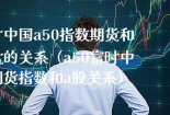 富时中国a50指数期货和大盘的关系（a50富时中国期货指数和a股关系）