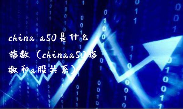 china a50是什么指数（chinaa50指数和a股关系）_https://www.londai.com_期货投资_第1张