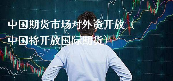 中国期货市场对外资开放（中国将开放国际期货）_https://www.londai.com_期货投资_第1张