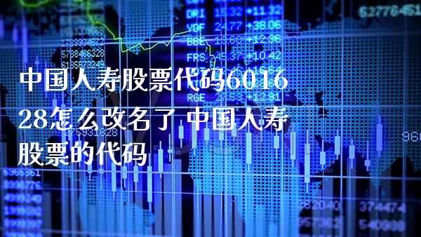 中国人寿股票代码601628怎么改名了 中国人寿股票的代码_https://www.londai.com_股票投资_第1张